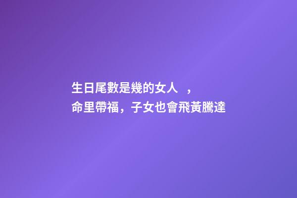 生日尾數是幾的女人，命里帶福，子女也會飛黃騰達